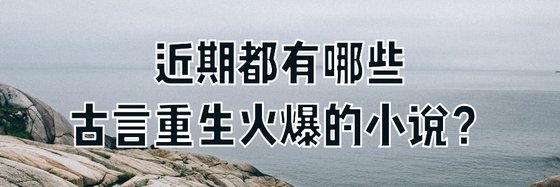 近期都有哪些古言重生火爆的小説？